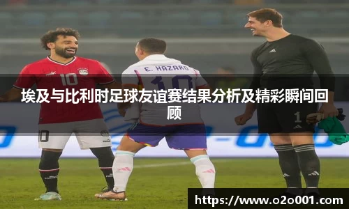 埃及与比利时足球友谊赛结果分析及精彩瞬间回顾
