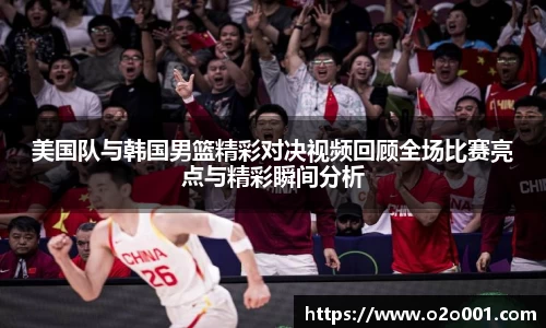 美国队与韩国男篮精彩对决视频回顾全场比赛亮点与精彩瞬间分析