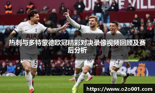 热刺与多特蒙德欧冠精彩对决录像视频回顾及赛后分析